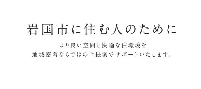 岩国市に住む人のためにより良い空間と快適な住環境を地域密着ならでは、ご提案でサポートいたします。